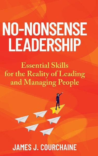 No-Nonsense Leadership: Essential Skills For The Reality of Leading and Managing People