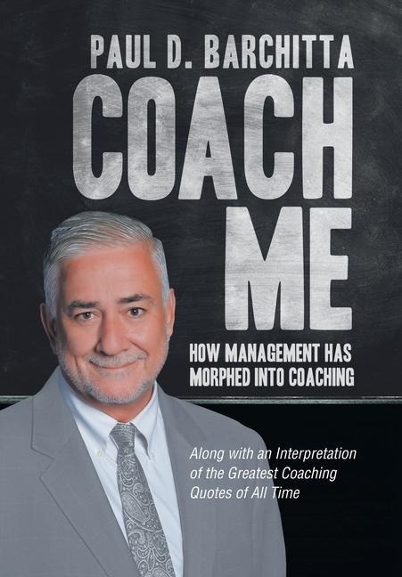 Coach Me: How Management Has Morphed into Coaching ... Along with an Interpretation of the Greatest Coaching Quotes of All Time