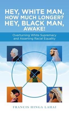 Hey, White Man, How Much Longer? Hey, Black Man, Awake!: Overturning White Supremacy and Asserting Racial Equality