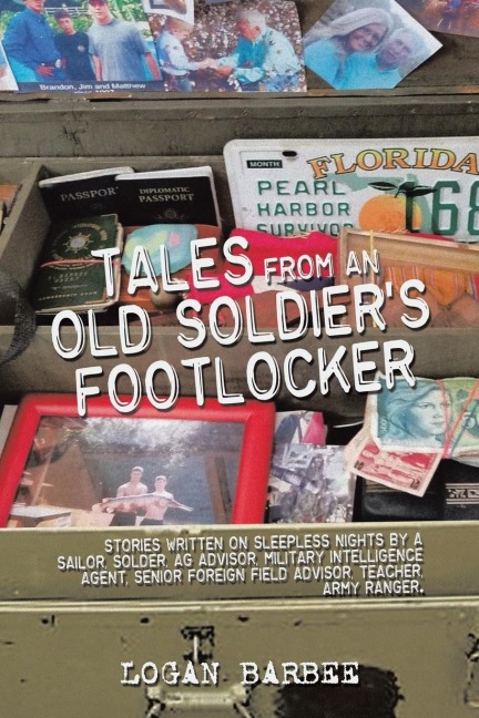 Tales from an Old Soldiers Footlocker: Stories written on Sleepless nights by a Sailor,  Soldier, AG Advisor, Military  Intelligence Agent, Senior Foreign Field Advisor, Teacher, Army Ranger. Logan Barbee
