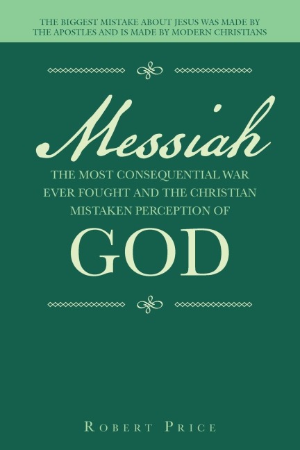 Messiah   the Most Consequential War Ever Fought  and  the Christian Mistaken Perception of God: The Biggest Mistake About Jesus Was Made by the Apostles and Is Made by Modern Christians