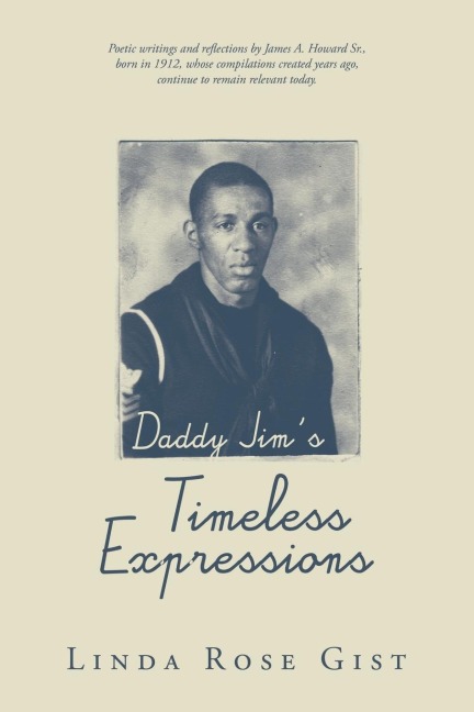 Daddy Jims Timeless Expressions: Poetic writings and reflections by James A. Howard Sr., born in 1912, whose compilations created years ago, continue to remain relevant today.