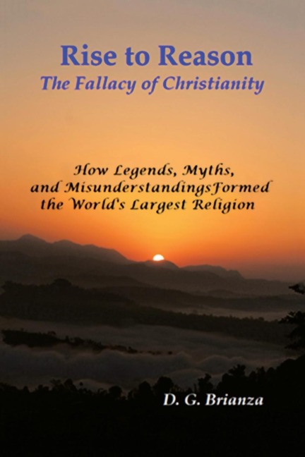 Rise to Reason: The fallacy of Christianity                       How Legends, Myths, and Misunderstandings Formed the Worlds Largest Religion