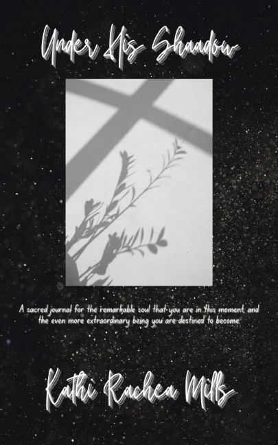 Under His Shadow: A sacred journal for the remarkable soul that you are in this moment and the even more extraordinary being you are destined to become