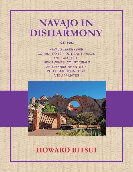 NAVAJO IN DISHARMONY: NAVAJO LEADERSHIP  CORRUPTIONS, POLITICAL TURMOIL  AND FATAL RIOT. INDICTMENTS, COURT TRIALS  AND IMPRISONMENTS OF  PETER MACDONALD, SR.  AND AFFILIATES