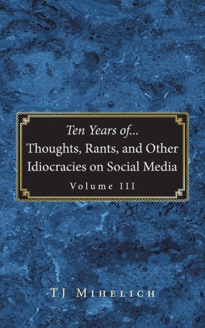 Ten Years of...Thoughts, Rants, and Other Idiocracies on Social Media  Volume III