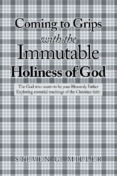 Coming to Grips with the      Immutable Holiness of God: The God who wants to be your Heavenly Father                                               Exploring essential teachings of the Christian faith