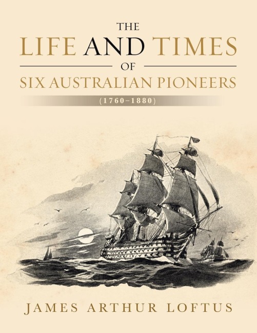 The Life and Times of Six Australian Pioneers: (1760-1880)