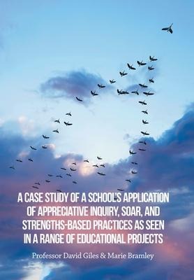 A Case Study of a Schools Application of Appreciative Inquiry, Soar, and Strengths-Based Practices as Seen in a Range of Educational Projects