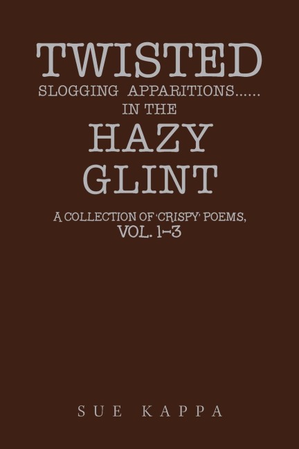 Twisted  Slogging  Apparitions...In the Hazy  Glint: A Collection of Crispy Poems,  Vol. 1-3