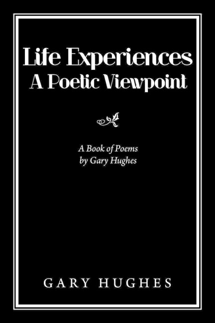 Life Experiences a Poetic Viewpoint: A Book of Poems by Gary Hughes