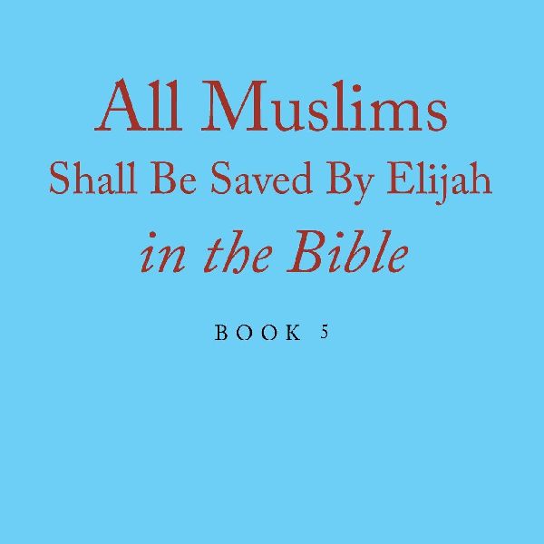 All Muslims Shall Be Saved By Elijah in the Bible: Book 5