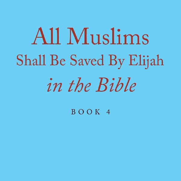 All Muslims Shall Be Saved By Elijah in the Bible: Book 4