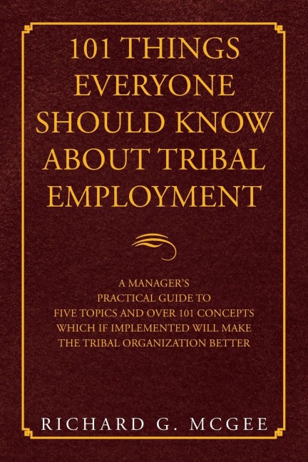 101 Things Everyone Should Know About Tribal Employment: A Managers Practical Guide to Five Topics and over 101 Concepts  Which If Implemented Will Make the Tribal Organization Better
