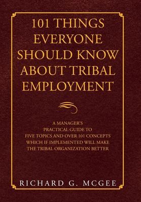 101 Things Everyone Should Know About Tribal Employment: A Manager's Practical Guide to Five Topics and over 101 Concepts Which If Implemented Will Make the Tribal Organization Better