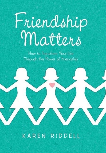 Friendship Matters: How to Transform Your Life Through the Power of Friendship