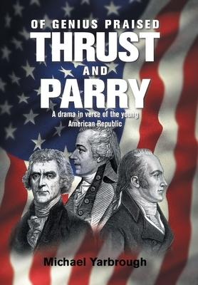 Of Genius Praised: Thrust and Parry: A Drama in Verse of the Young American Republic
