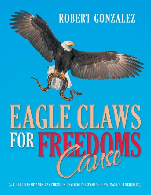 Eagle Claws for Freedoms Cause: (A Collection of American Poems on Draining the Swamp)  Hint:  Mask Not Required.)