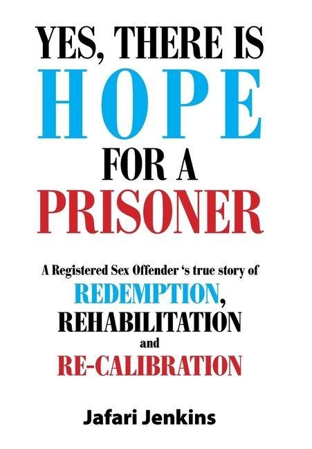 Yes, There Is Hope for a Prisoner A Registered Sex Offender 'S True Story of Redemption, Rehabilitation and Re-Calibration