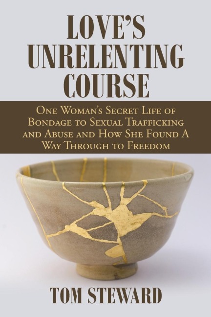 Loves Unrelenting Course: One Womans Secret Life of Bondage to Sexual Trafficking  and Abuse and How She Found a Way Through to Freedom  Sexual Trafficking  and Abuse and How She Found a Way Through to Freedom