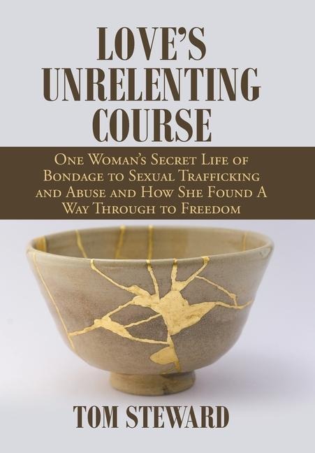 Loves Unrelenting Course: One Womans Secret Life of Bondage to Sexual Trafficking and Abuse and How She Found a Way Through to Freedom Sexual Trafficking and Abuse and How She Found a Way Through to Freedom