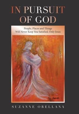 In Pursuit of God: People, Places and Things Will Never Keep You Satisfied, Only Jesus