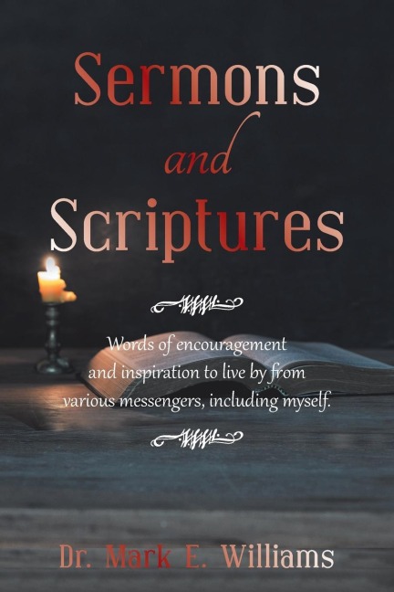 Sermons and Scriptures: : Words of Encouragement and Inspiration to Live by from Various Messengers, Including Myself.