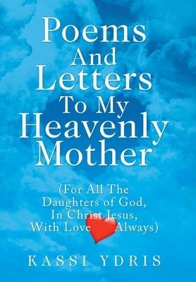 Poems and Letters to My Heavenly Mother: (For All the Daughters of God, in Christ Jesus, with Love Always)