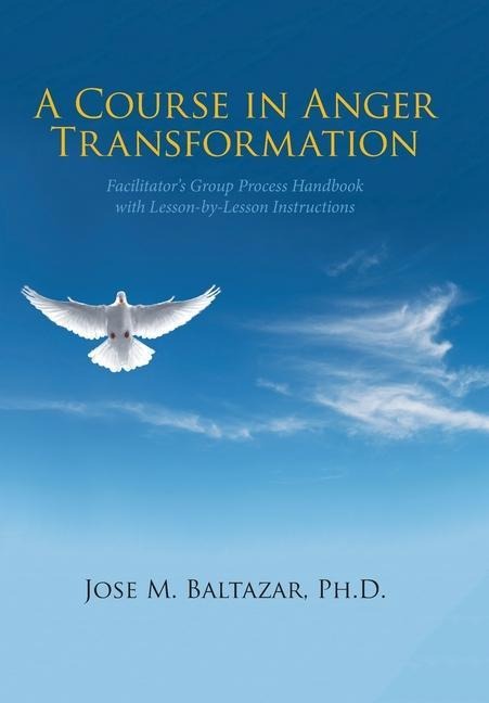 A Course in Anger Transformation: Facilitators Group Process Handbook with Lesson-By-Lesson Instructions