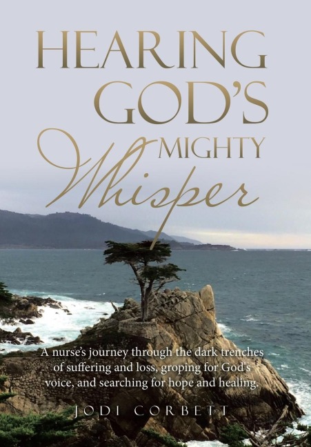 Hearing Gods Mighty Whisper: A Nurses Journey Through the Dark Trenches of Suffering and Loss, Groping for Gods Voice, and Searching for Hope and Healing.