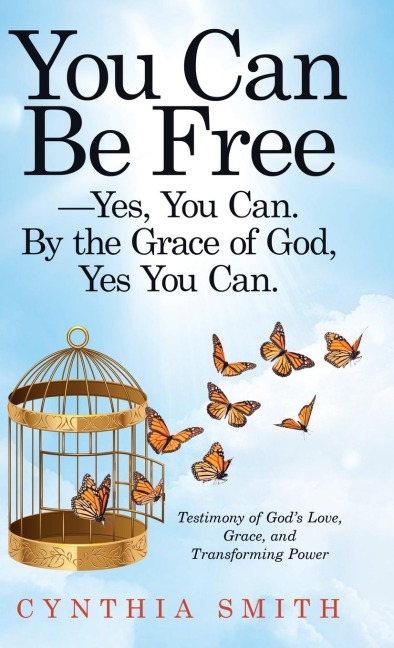 You Can Be Free-Yes, You Can. by the Grace of God, Yes You Can.: Testimony of Gods Love, Grace, and Transforming Power