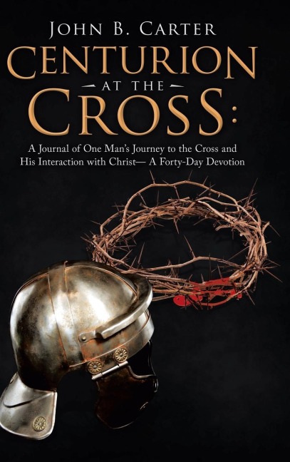 Centurion at the Cross: : A Journal of One Man's Journey to the Cross and His Interaction with Christ- a Forty-Day Devotion