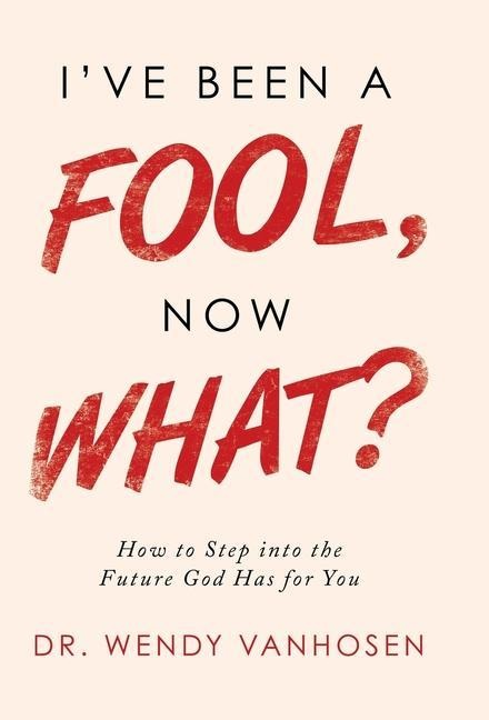 IVe Been a Fool, Now What?: How to Step into the Future God Has for You