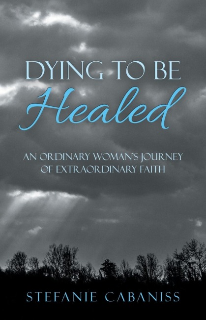 Dying to Be Healed: An Ordinary Womans Journey of Extraordinary Faith