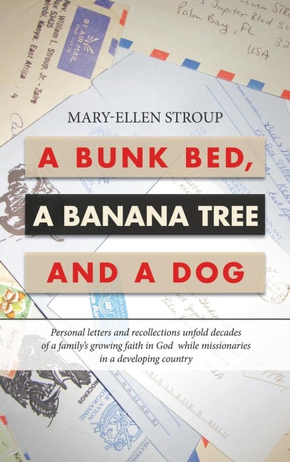 A Bunk Bed, a Banana Tree and a Dog: Personal Letters and Recollections Unfold Decades of a Familys Growing Faith in God  While Missionaries in a Developing Country