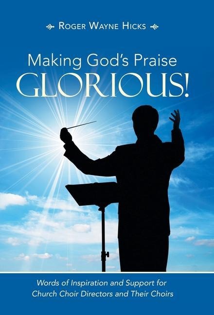 Making Gods Praise Glorious!: Words of Inspiration and Support for Church Choir Directors and Their Choirs