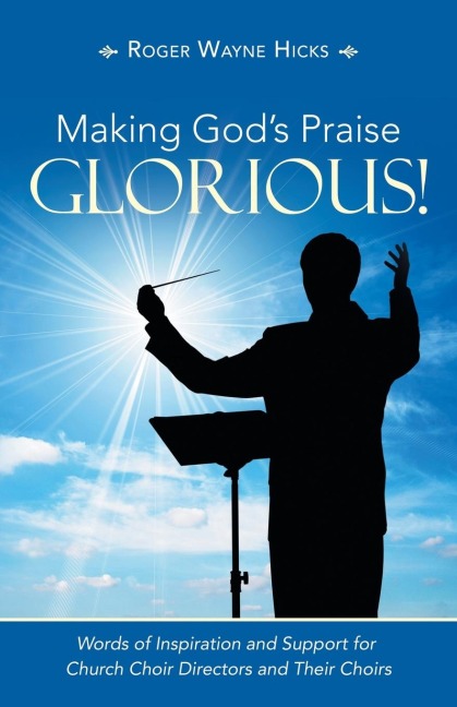 Making Gods Praise Glorious!: Words of Inspiration and Support for Church Choir Directors and Their Choirs