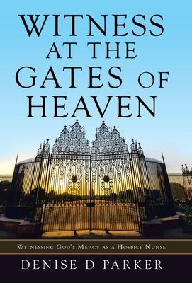 Witness at the Gates of Heaven: Witnessing Gods Mercy as a Hospice Nurse