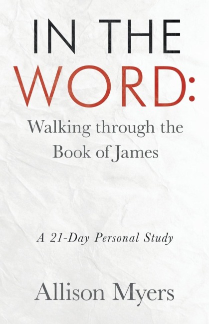 In the Word: Walking Through the Book of James: A 21-Day Personal Study