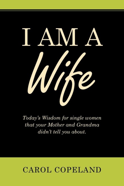 I Am a Wife: Todays Wisdom for Single Women That Your Mother and Grandma Didnt Tell You About.
