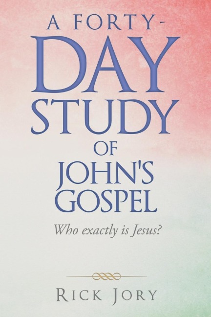 A Forty-Day Study of Johns Gospel: Who Exactly Is Jesus?