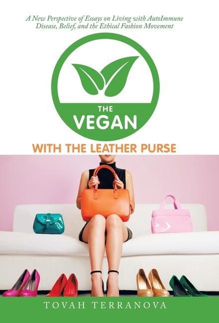The Vegan with the Leather Purse: A New Perspective of Essays on Living with Autoimmune Disease, Belief, and the Ethical Fashion Movement