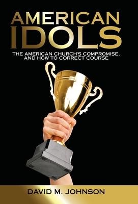 American Idols: The American Churchs Compromise, and How to Correct Course