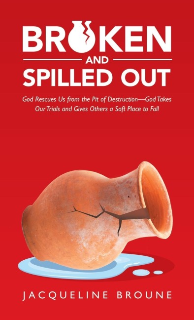 Broken and Spilled Out: God Rescues Us from the Pit of Destruction-God Takes Our Trials and Gives Others a Soft Place to Fall
