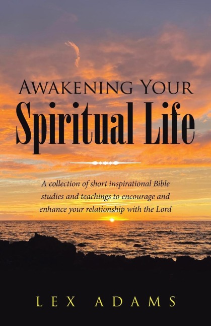 Awakening Your Spiritual Life: A Collection of Short Inspirational Bible Studies and Teachings to Encourage and Enhance Your Relationship with the Lord