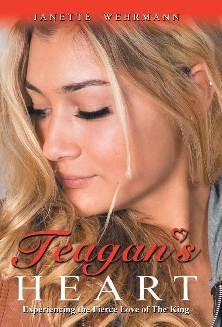 Teagans Heart: Experiencing the Fierce Love of the King