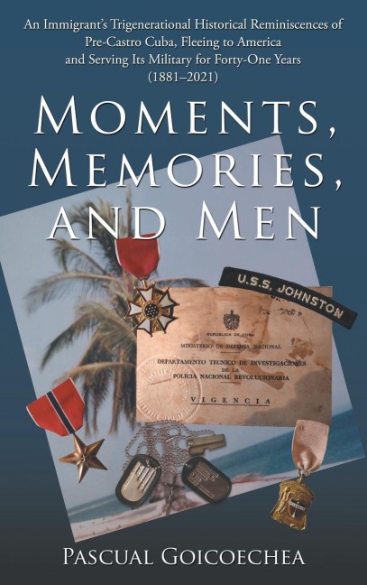 Moments, Memories, and Men: An Immigrant's Trigenerational Historical Reminiscences of Pre-Castro Cuba, Fleeing to America and Serving Its Military for Forty-One Years (1881-2021)