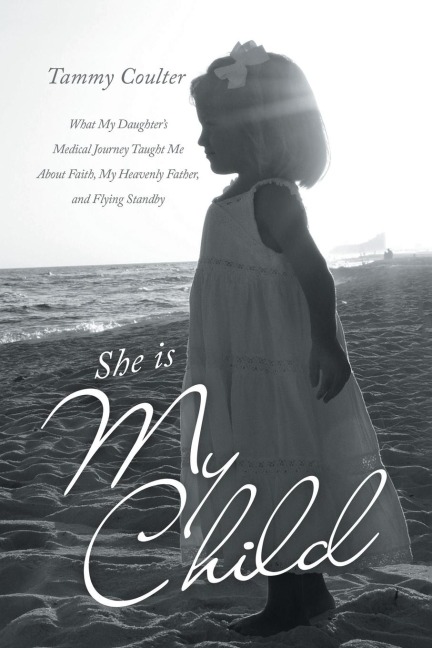 She Is My Child: What My Daughters Medical Journey Taught Me About Faith, My Heavenly Father, and Flying Standby