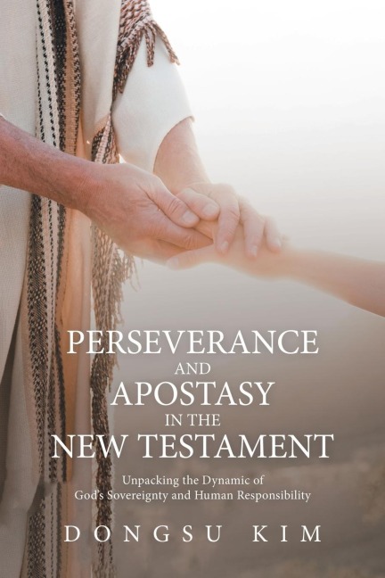 Perseverance and Apostasy in the New Testament: Unpacking the Dynamic of Gods Sovereignty and Human Responsibility
