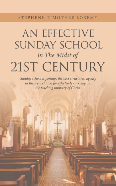 An Effective Sunday School in the Midst of 21St Century: Sunday School Is Perhaps the Best-Structured Agency in the Local Church for Effectively Carrying out the Teaching Ministry of Christ.